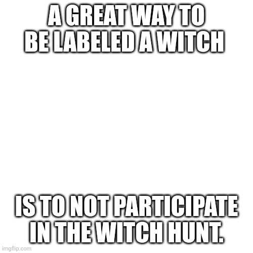 Think for yourself. | A GREAT WAY TO BE LABELED A WITCH; IS TO NOT PARTICIPATE IN THE WITCH HUNT. | image tagged in memes,blank transparent square | made w/ Imgflip meme maker