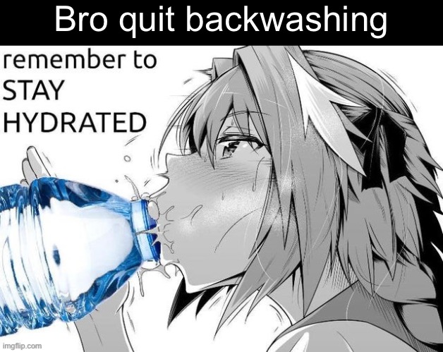 remember to STAY HYDRATED | Bro quit backwashing | image tagged in remember to stay hydrated | made w/ Imgflip meme maker