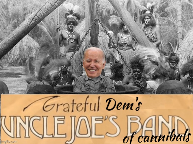 The Grateful Dims | of cannibals | image tagged in fjb,joe biden,uncle,cannibals,pilot,dementia | made w/ Imgflip meme maker