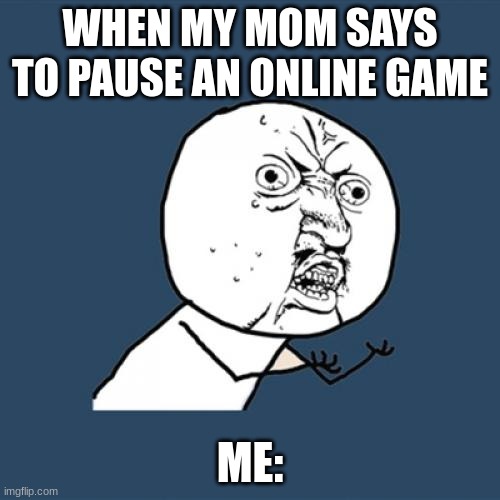 Y U No Meme | WHEN MY MOM SAYS TO PAUSE AN ONLINE GAME; ME: | image tagged in memes,y u no | made w/ Imgflip meme maker