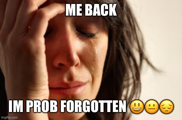 First World Problems Meme | ME BACK; IM PROB FORGOTTEN 😃😐😔 | image tagged in memes,first world problems | made w/ Imgflip meme maker