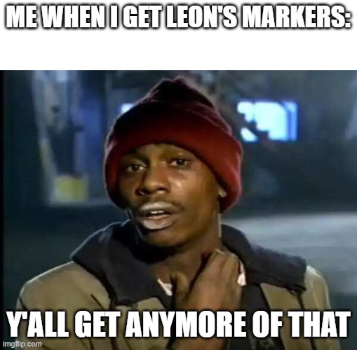 Y'all Got Any More Of That | ME WHEN I GET LEON'S MARKERS:; Y'ALL GET ANYMORE OF THAT | image tagged in memes,y'all got any more of that | made w/ Imgflip meme maker