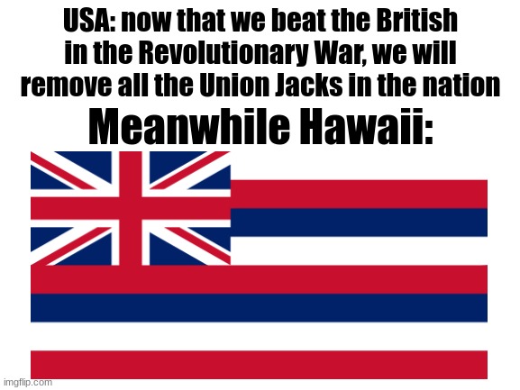 Hawaii wasn't even colonized by Britain, they just voluntarily added the Union Jack to their flag | USA: now that we beat the British in the Revolutionary War, we will remove all the Union Jacks in the nation; Meanwhile Hawaii: | image tagged in blank white template,hawaii | made w/ Imgflip meme maker