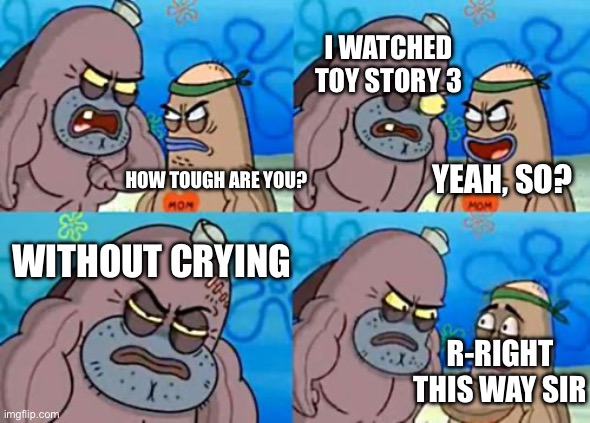 How Tough Are You Meme | I WATCHED TOY STORY 3; YEAH, SO? HOW TOUGH ARE YOU? WITHOUT CRYING; R-RIGHT THIS WAY SIR | image tagged in memes,how tough are you | made w/ Imgflip meme maker