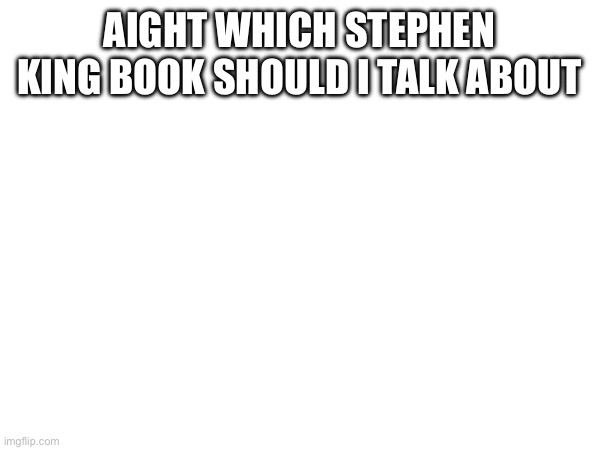 AIGHT WHICH STEPHEN KING BOOK SHOULD I TALK ABOUT | made w/ Imgflip meme maker
