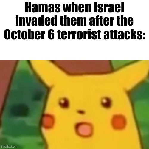 If you attack, expect to be attacked yourself | Hamas when Israel invaded them after the October 6 terrorist attacks: | image tagged in memes,surprised pikachu,hamas,israel | made w/ Imgflip meme maker
