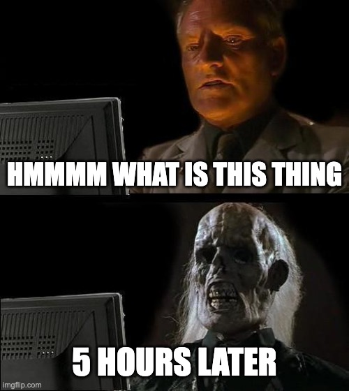I'll Just Wait Here Meme | HMMMM WHAT IS THIS THING; 5 HOURS LATER | image tagged in memes,i'll just wait here | made w/ Imgflip meme maker
