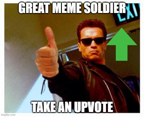 terminator thumbs up | GREAT MEME SOLDIER TAKE AN UPVOTE | image tagged in terminator thumbs up | made w/ Imgflip meme maker