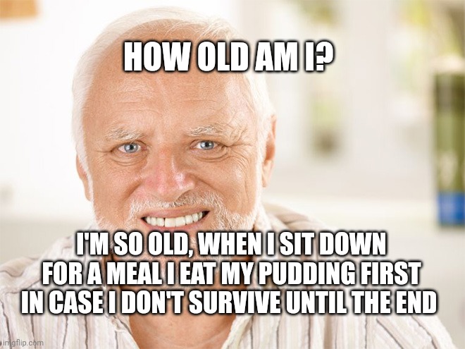 Awkward smiling old man | HOW OLD AM I? I'M SO OLD, WHEN I SIT DOWN FOR A MEAL I EAT MY PUDDING FIRST IN CASE I DON'T SURVIVE UNTIL THE END | image tagged in awkward smiling old man | made w/ Imgflip meme maker