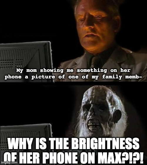 The pain of phone brightness | My mom showing me something on her phone a picture of one of my family memb-; WHY IS THE BRIGHTNESS OF HER PHONE ON MAX?!?! | image tagged in memes,i'll just wait here,too bright | made w/ Imgflip meme maker