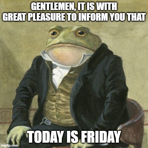 Last day of of school | GENTLEMEN, IT IS WITH GREAT PLEASURE TO INFORM YOU THAT; TODAY IS FRIDAY | image tagged in gentlemen it is with great pleasure to inform you that | made w/ Imgflip meme maker
