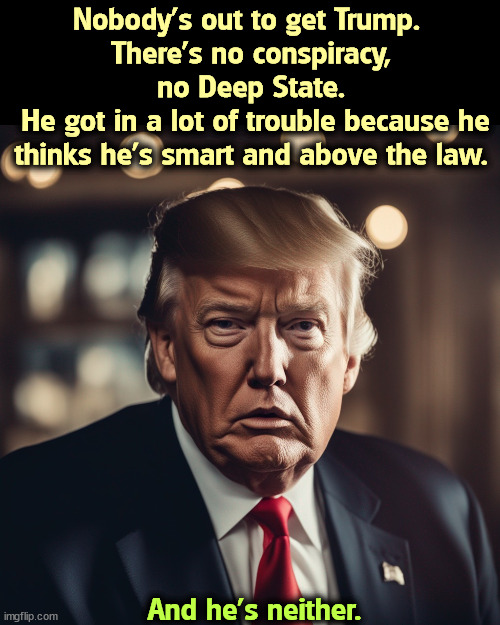 Nobody's out to get Trump. 
There's no conspiracy, no Deep State.
 He got in a lot of trouble because he thinks he's smart and above the law. And he's neither. | image tagged in trump,malignant narcissist,senile dementia,old,crazy,trouble | made w/ Imgflip meme maker