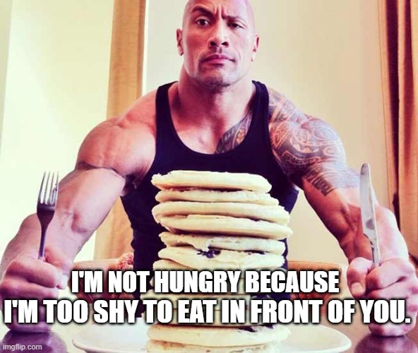 The Rock Food | I'M TOO SHY TO EAT IN FRONT OF YOU. I'M NOT HUNGRY BECAUSE | image tagged in the rock food | made w/ Imgflip meme maker