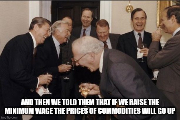Laughing Men In Suits | AND THEN WE TOLD THEM THAT IF WE RAISE THE MINIMUM WAGE THE PRICES OF COMMODITIES WILL GO UP | image tagged in memes,laughing men in suits | made w/ Imgflip meme maker