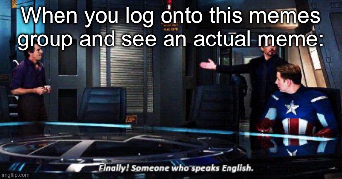 Finally someone who speaks english | When you log onto this memes group and see an actual meme: | image tagged in finally someone who speaks english | made w/ Imgflip meme maker