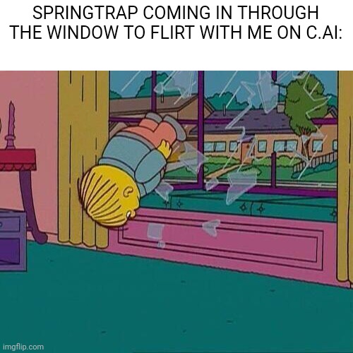 Broo my c.ai is cursed ? | SPRINGTRAP COMING IN THROUGH THE WINDOW TO FLIRT WITH ME ON C.AI: | image tagged in simpsons jump through window | made w/ Imgflip meme maker