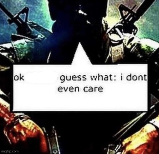 Ok X gues what: I don't even care | image tagged in ok x gues what i don't even care | made w/ Imgflip meme maker