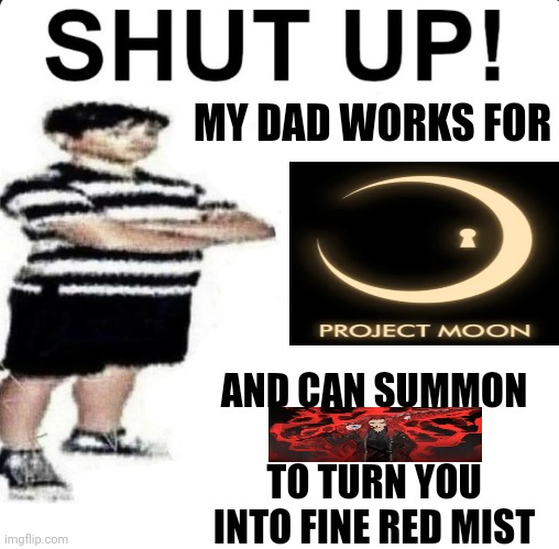 PROJECT MOON REFERENCE!!!?!?! | MY DAD WORKS FOR; AND CAN SUMMON            TO TURN YOU INTO FINE RED MIST | image tagged in shut up my dad works for,funny,library of ruina,project moon | made w/ Imgflip meme maker