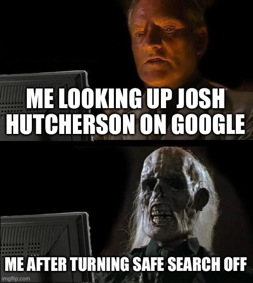 Made a mistake one night | ME LOOKING UP JOSH HUTCHERSON ON GOOGLE; ME AFTER TURNING SAFE SEARCH OFF | image tagged in memes,i'll just wait here | made w/ Imgflip meme maker
