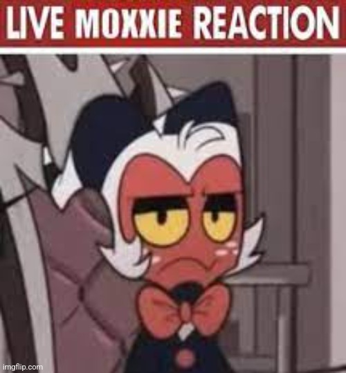 live moxxie reaction | image tagged in live moxxie reaction | made w/ Imgflip meme maker