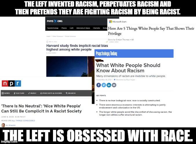 America is the least racist they have ever been but you wouldn't know it by listening to the left. | THE LEFT INVENTED RACISM, PERPETUATES RACISM AND THEN PRETENDS THEY ARE FIGHTING RACISM BY BEING RACIST. THE LEFT IS OBSESSED WITH RACE. | image tagged in liberalism is institutional racism,liberalism is systemic racism,liberalism is racism | made w/ Imgflip meme maker