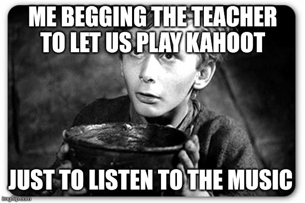 Beggar | ME BEGGING THE TEACHER TO LET US PLAY KAHOOT JUST TO LISTEN TO THE MUSIC | image tagged in beggar | made w/ Imgflip meme maker