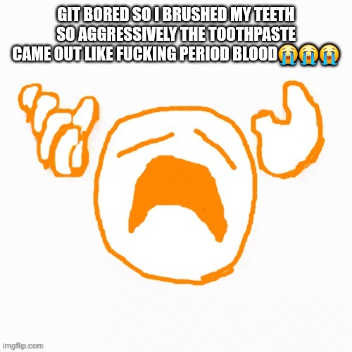 NOOO | GIT BORED SO I BRUSHED MY TEETH SO AGGRESSIVELY THE TOOTHPASTE CAME OUT LIKE FUCKING PERIOD BLOOD😭😭😭 | image tagged in nooo | made w/ Imgflip meme maker