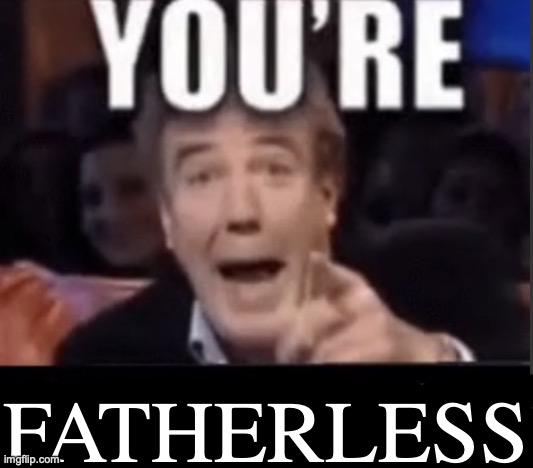 You're X (Blank) | FATHERLESS | image tagged in you're x blank | made w/ Imgflip meme maker
