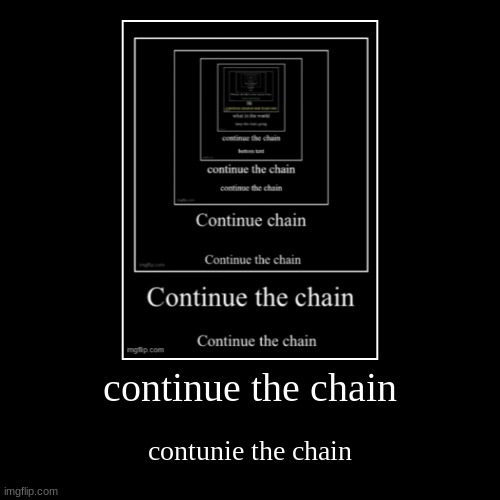continue the chain | continue the chain | contunie the chain | image tagged in continue the chain | made w/ Imgflip demotivational maker