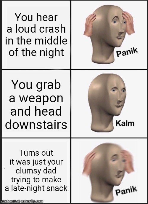 Panik Kalm Panik | You hear a loud crash in the middle of the night; You grab a weapon and head downstairs; Turns out it was just your clumsy dad trying to make a late-night snack | image tagged in memes,panik kalm panik | made w/ Imgflip meme maker