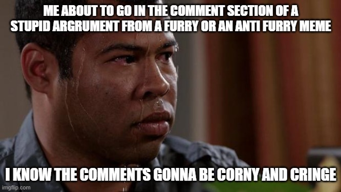 E | ME ABOUT TO GO IN THE COMMENT SECTION OF A STUPID ARGRUMENT FROM A FURRY OR AN ANTI FURRY MEME; I KNOW THE COMMENTS GONNA BE CORNY AND CRINGE | image tagged in key and peele | made w/ Imgflip meme maker