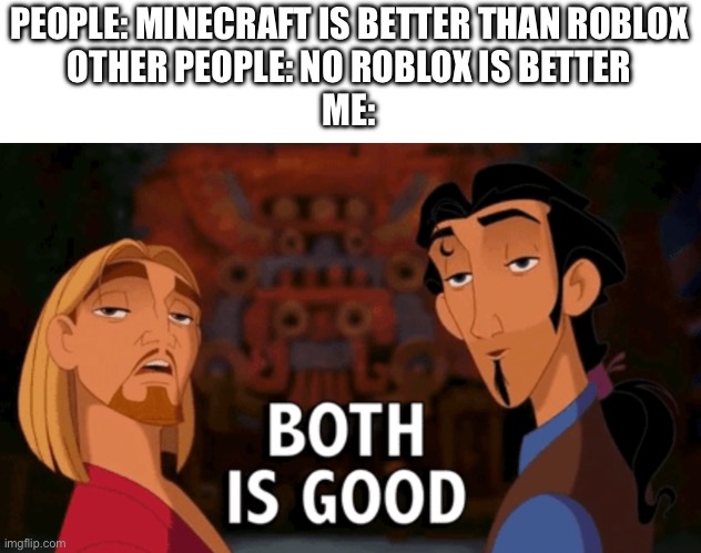 Yea | PEOPLE: MINECRAFT IS BETTER THAN ROBLOX
OTHER PEOPLE: NO ROBLOX IS BETTER
ME: | image tagged in both is good,minecraft,minecraft memes,roblox,roblox meme,tags for tags god | made w/ Imgflip meme maker