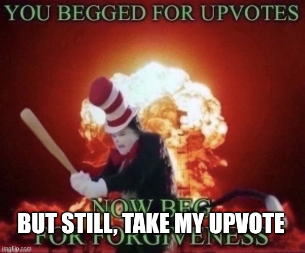 Beg for forgiveness | BUT STILL, TAKE MY UPVOTE | image tagged in beg for forgiveness | made w/ Imgflip meme maker