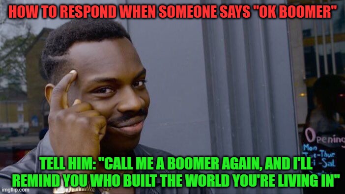 No Need To Thank Me | HOW TO RESPOND WHEN SOMEONE SAYS "OK BOOMER"; TELL HIM: "CALL ME A BOOMER AGAIN, AND I'LL REMIND YOU WHO BUILT THE WORLD YOU'RE LIVING IN" | image tagged in memes,roll safe think about it | made w/ Imgflip meme maker
