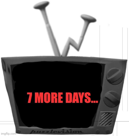 ... | 7 MORE DAYS... | image tagged in mr puzzles blank tv face | made w/ Imgflip meme maker