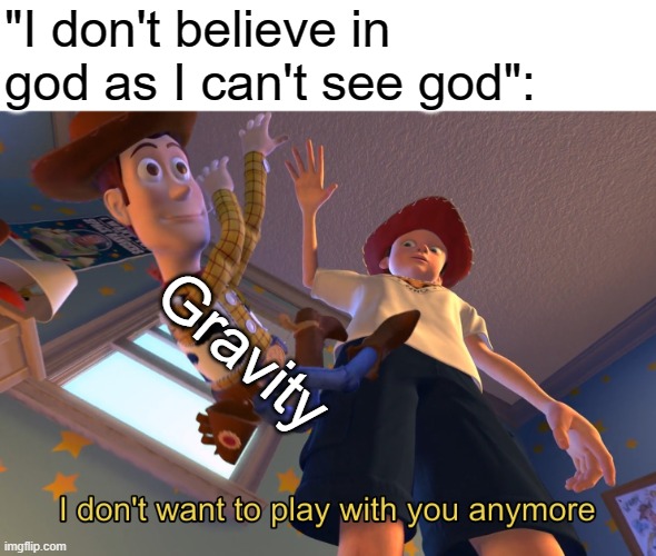 I don't want to play with you anymore | "I don't believe in god as I can't see god":; Gravity | image tagged in i don't want to play with you anymore | made w/ Imgflip meme maker