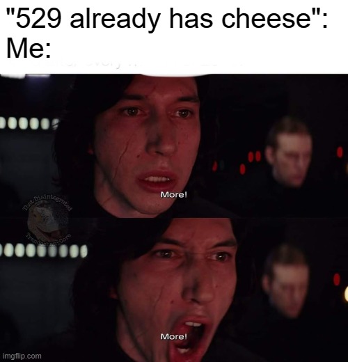 Kylo Ren more | "529 already has cheese": 
Me: | image tagged in kylo ren more | made w/ Imgflip meme maker