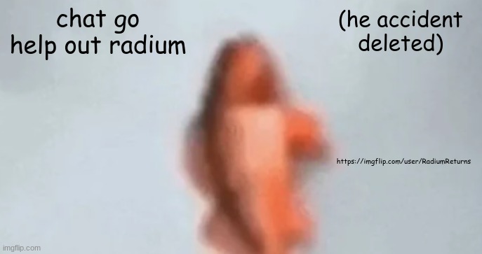 https://imgflip.com/user/RadiumReturns | (he accident deleted); chat go help out radium; https://imgflip.com/user/RadiumReturns | image tagged in fish | made w/ Imgflip meme maker