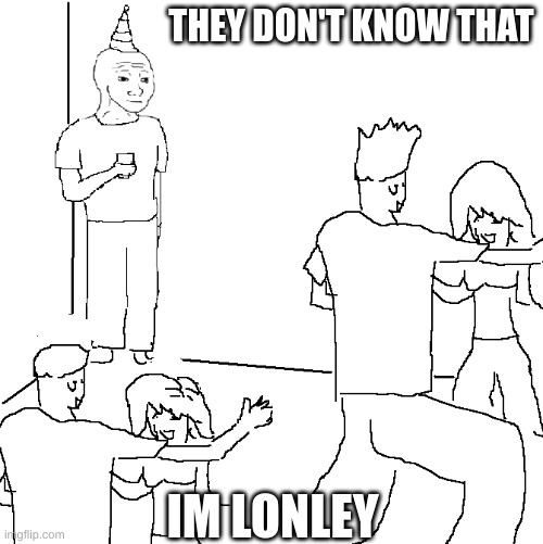They don't know | THEY DON'T KNOW THAT; IM LONLEY | image tagged in they don't know | made w/ Imgflip meme maker