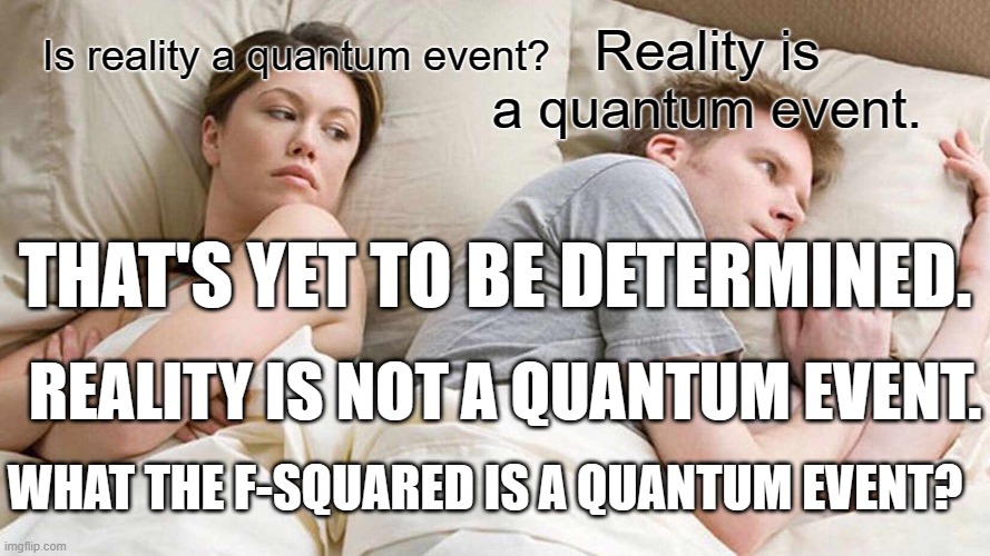 Subdetermination | Reality is a quantum event. Is reality a quantum event? THAT'S YET TO BE DETERMINED. REALITY IS NOT A QUANTUM EVENT. WHAT THE F-SQUARED IS A QUANTUM EVENT? | image tagged in memes,i bet he's thinking about other women | made w/ Imgflip meme maker