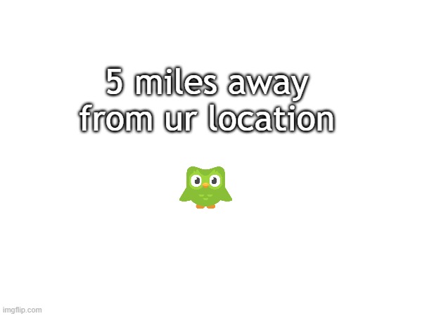 5 miles away from ur location | made w/ Imgflip meme maker