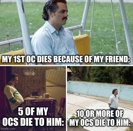 Scratch makes me feel more safer, but Roblox tho | MY 1ST OC DIES BECAUSE OF MY FRIEND:; 5 OF MY OCS DIE TO HIM:; 10 OR MORE OF MY OCS DIE TO HIM: | image tagged in memes,sad pablo escobar,roblox | made w/ Imgflip meme maker