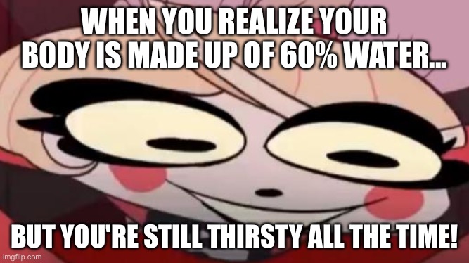 Existential Crisis Charlie | WHEN YOU REALIZE YOUR BODY IS MADE UP OF 60% WATER... BUT YOU'RE STILL THIRSTY ALL THE TIME! | image tagged in existential crisis charlie | made w/ Imgflip meme maker