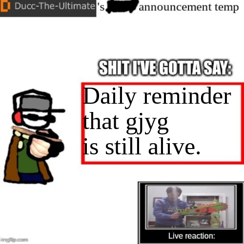 Ducc-The-Ultimate’s announcement temp | Daily reminder that gjyg is still alive. | image tagged in ducc-the-ultimate s announcement temp | made w/ Imgflip meme maker
