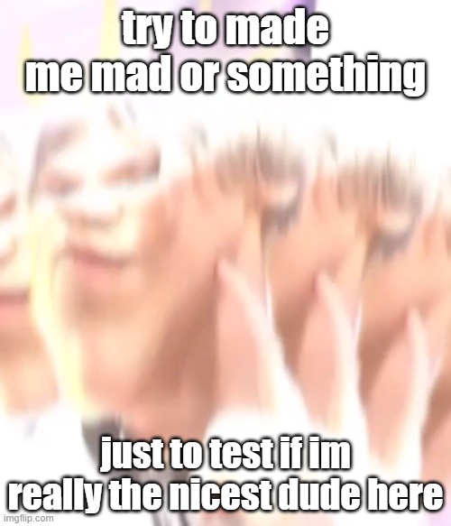 kiss me please | try to made me mad or something; just to test if im really the nicest dude here | image tagged in kiss me please | made w/ Imgflip meme maker