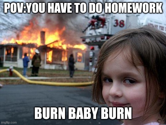 Disaster Girl Meme | POV:YOU HAVE TO DO HOMEWORK; BURN BABY BURN | image tagged in memes,disaster girl | made w/ Imgflip meme maker