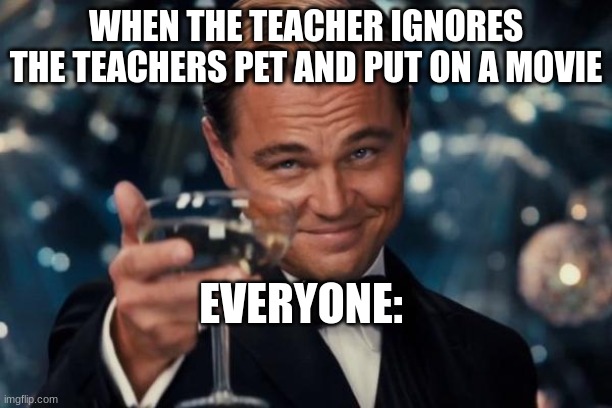 Leonardo Dicaprio Cheers | WHEN THE TEACHER IGNORES THE TEACHERS PET AND PUT ON A MOVIE; EVERYONE: | image tagged in memes,leonardo dicaprio cheers | made w/ Imgflip meme maker