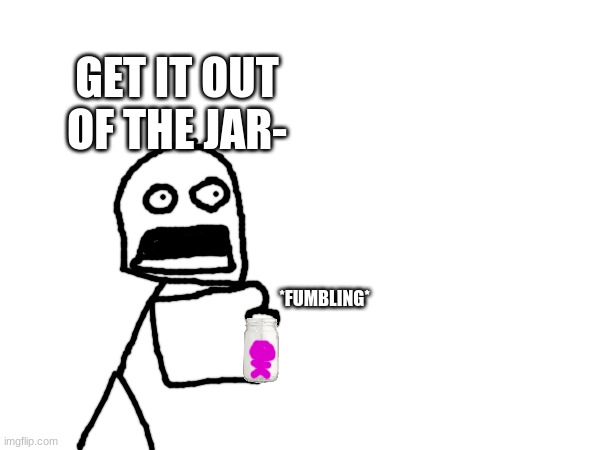 *FUMBLING* GET IT OUT OF THE JAR- | made w/ Imgflip meme maker