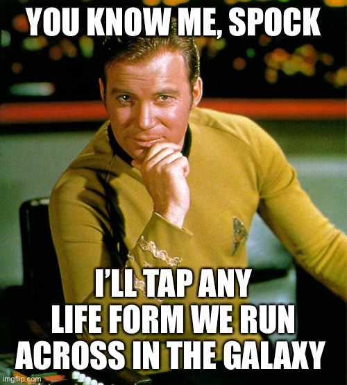 captain kirk | YOU KNOW ME, SPOCK I’LL TAP ANY LIFE FORM WE RUN ACROSS IN THE GALAXY | image tagged in captain kirk | made w/ Imgflip meme maker