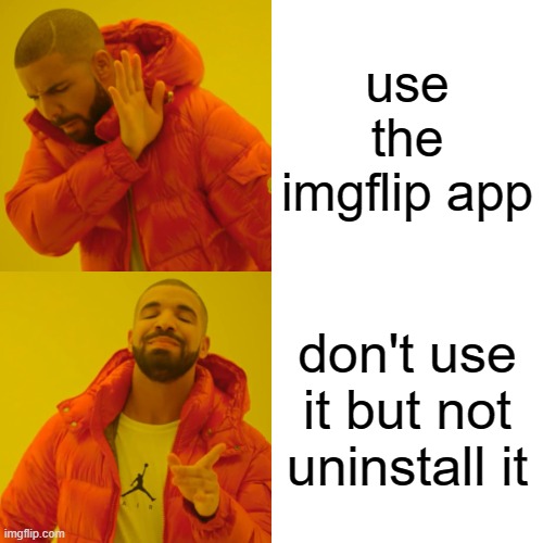 idk | use the imgflip app; don't use it but not uninstall it | image tagged in memes,drake hotline bling | made w/ Imgflip meme maker